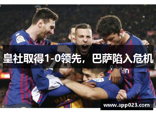 皇社取得1-0领先，巴萨陷入危机